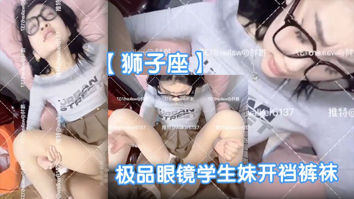 狮子座极品眼镜学生妹开裆裤袜母狗眼镜妹子很反差呀啪啪表情销魂